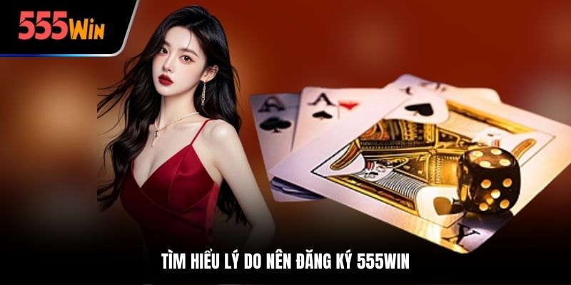Tìm hiểu lý do nên đăng ký 555win